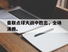 开云online-曼联点球大战中胜出，全场沸腾。