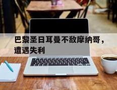 开云网页-巴黎圣日耳曼不敌摩纳哥，遭遇失利
