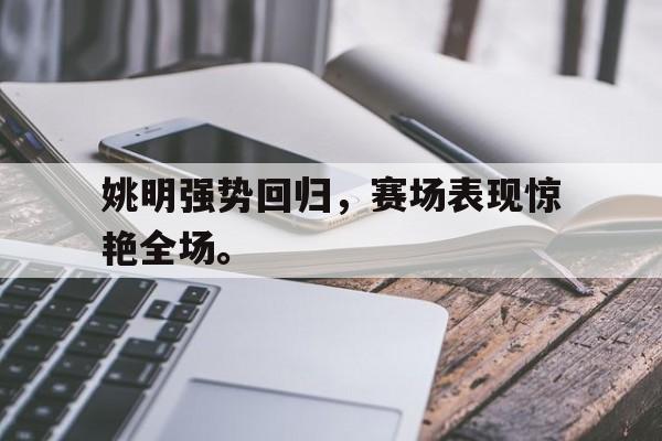 开云online-姚明强势回归，赛场表现惊艳全场。