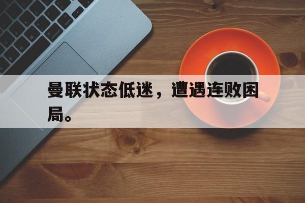 开云电子-曼联状态低迷，遭遇连败困局。
