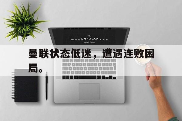 开云网页-曼联状态低迷，遭遇连败困局。