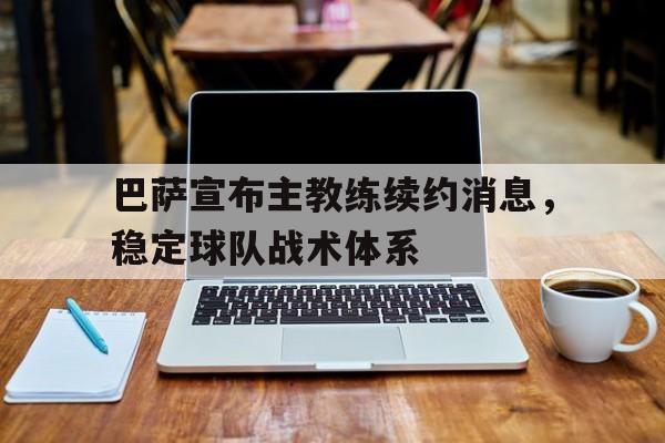 开云登录入口-巴萨宣布主教练续约消息，稳定球队战术体系