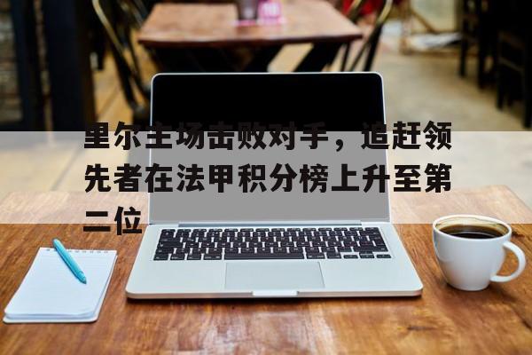 开云电子-里尔主场击败对手，追赶领先者在法甲积分榜上升至第二位