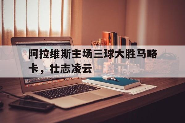 开云online-阿拉维斯主场三球大胜马略卡，壮志凌云