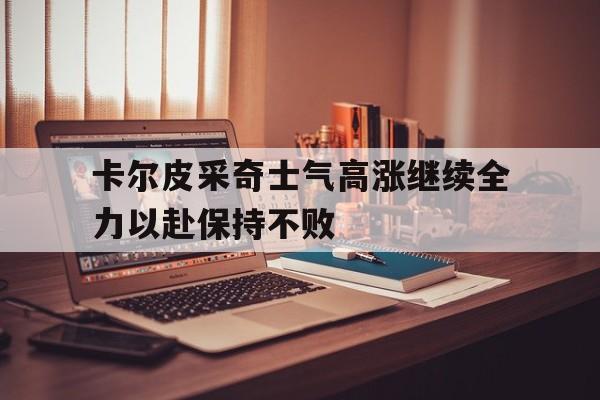 开云登录入口-卡尔皮采奇士气高涨继续全力以赴保持不败
